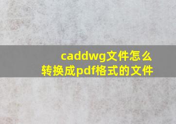 caddwg文件怎么转换成pdf格式的文件