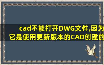 cad不能打开DWG文件,因为它是使用更新版本的CAD创建的