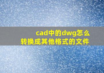 cad中的dwg怎么转换成其他格式的文件