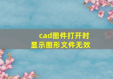 cad图件打开时显示图形文件无效