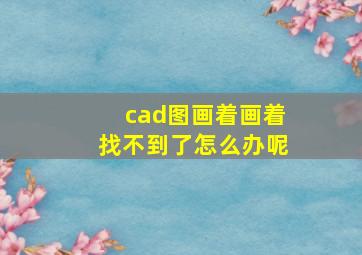 cad图画着画着找不到了怎么办呢