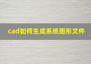 cad如何生成系统图形文件