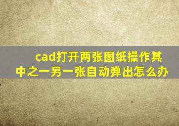 cad打开两张图纸操作其中之一另一张自动弹出怎么办