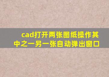 cad打开两张图纸操作其中之一另一张自动弹出窗口