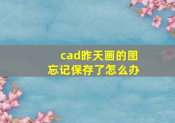 cad昨天画的图忘记保存了怎么办