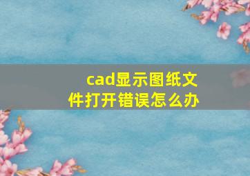 cad显示图纸文件打开错误怎么办