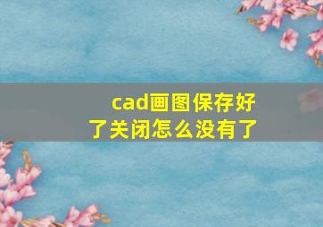 cad画图保存好了关闭怎么没有了