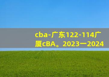 cba-广东122-114广厦cBA。2023一2024