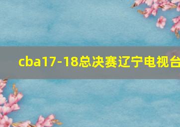 cba17-18总决赛辽宁电视台