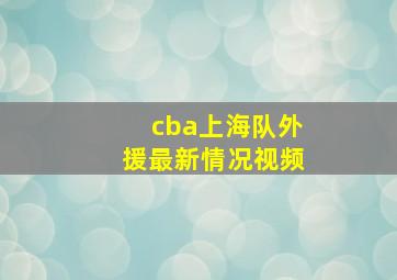 cba上海队外援最新情况视频