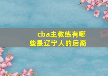 cba主教练有哪些是辽宁人的后裔