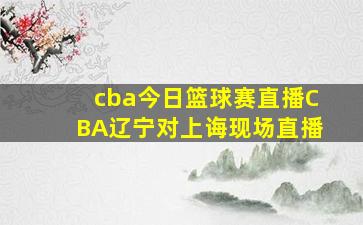 cba今日篮球赛直播CBA辽宁对上诲现场直播