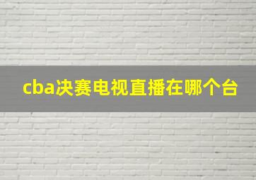 cba决赛电视直播在哪个台