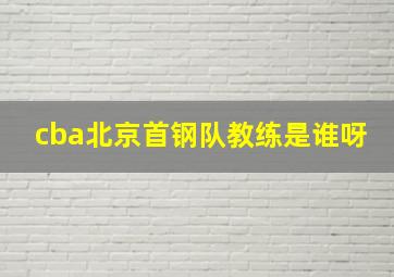 cba北京首钢队教练是谁呀