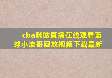 cba咪咕直播在线观看蓝球小波哥回放视频下载最新