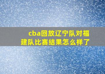 cba回放辽宁队对福建队比赛结果怎么样了