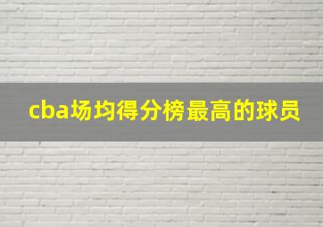 cba场均得分榜最高的球员