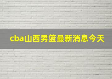 cba山西男篮最新消息今天