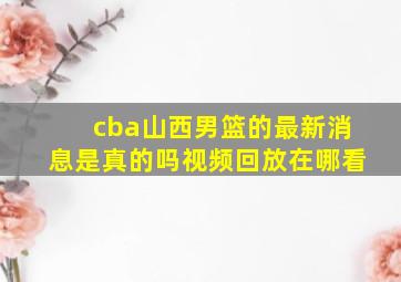 cba山西男篮的最新消息是真的吗视频回放在哪看