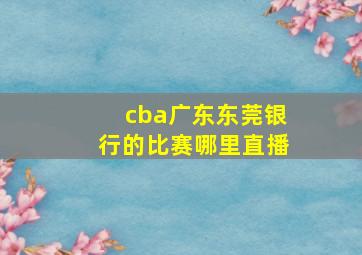 cba广东东莞银行的比赛哪里直播