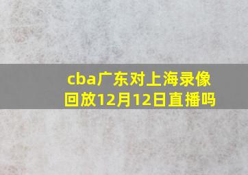 cba广东对上海录像回放12月12日直播吗