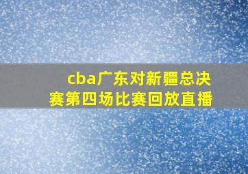 cba广东对新疆总决赛第四场比赛回放直播