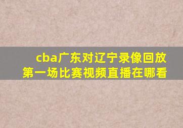 cba广东对辽宁录像回放第一场比赛视频直播在哪看