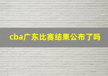 cba广东比赛结果公布了吗