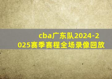 cba广东队2024-2025赛季赛程全场录像回放