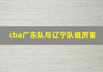 cba广东队与辽宁队谁厉害