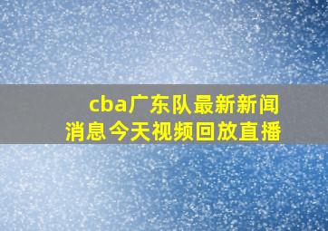 cba广东队最新新闻消息今天视频回放直播