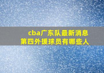 cba广东队最新消息第四外援球员有哪些人