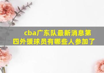 cba广东队最新消息第四外援球员有哪些人参加了