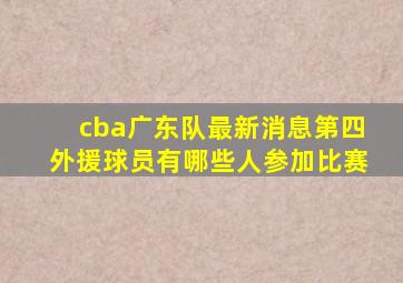 cba广东队最新消息第四外援球员有哪些人参加比赛