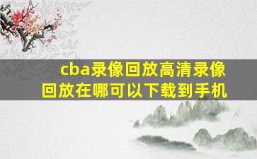 cba录像回放高清录像回放在哪可以下载到手机