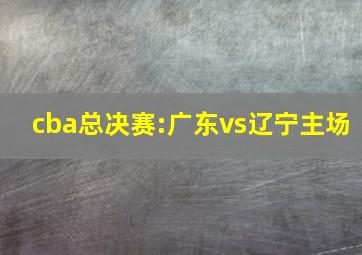 cba总决赛:广东vs辽宁主场