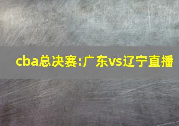 cba总决赛:广东vs辽宁直播