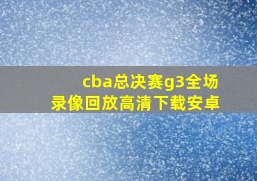 cba总决赛g3全场录像回放高清下载安卓