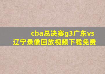 cba总决赛g3广东vs辽宁录像回放视频下载免费