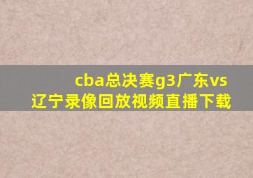 cba总决赛g3广东vs辽宁录像回放视频直播下载