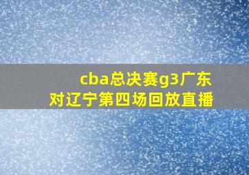 cba总决赛g3广东对辽宁第四场回放直播