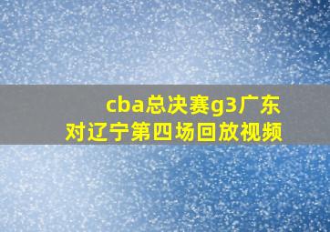 cba总决赛g3广东对辽宁第四场回放视频