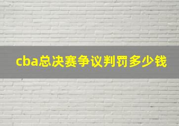 cba总决赛争议判罚多少钱