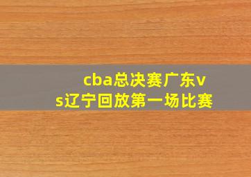 cba总决赛广东vs辽宁回放第一场比赛