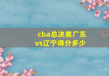 cba总决赛广东vs辽宁得分多少