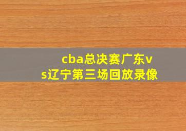 cba总决赛广东vs辽宁第三场回放录像