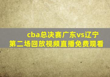 cba总决赛广东vs辽宁第二场回放视频直播免费观看