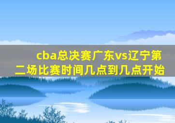 cba总决赛广东vs辽宁第二场比赛时间几点到几点开始