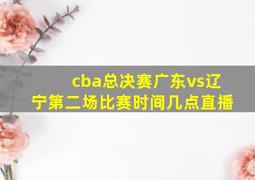 cba总决赛广东vs辽宁第二场比赛时间几点直播