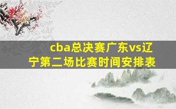 cba总决赛广东vs辽宁第二场比赛时间安排表